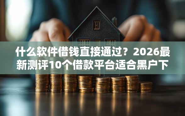 什么软件借钱直接通过？2026最新测评10个借款平台适合黑户下款