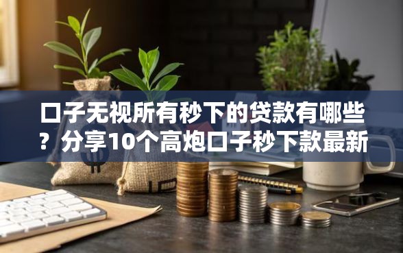口子无视所有秒下的贷款有哪些？分享10个高炮口子秒下款最新