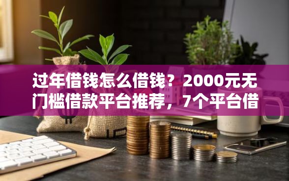 过年借钱怎么借钱？2000元无门槛借款平台推荐，7个平台借钱容易盘点