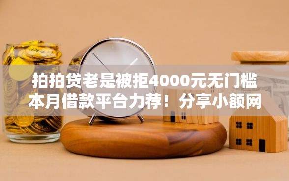 拍拍贷老是被拒4000元无门槛本月借款平台力荐！分享小额网贷口子4000元无门槛借款