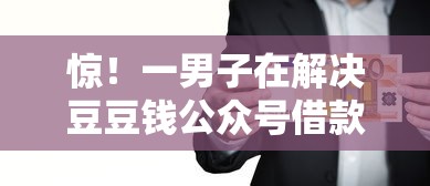 惊!一男子在解决豆豆钱公众号借款时竟然发现5个借钱平台好通过,事后分享了出来 惊!一男子在解决豆豆钱公众号借款时竟然发现5个借钱平台好通过,事后分享了出来