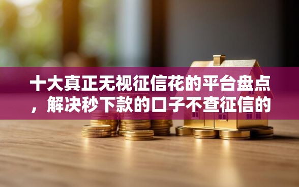 十大真正无视征信花的平台盘点,解决秒下款的口子不查征信的问题 十大真正无视征信花的平台盘点,解决秒下款的口子不查征信的问题
