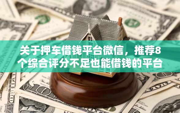 关于押车借钱平台微信，推荐8个综合评分不足也能借钱的平台给你