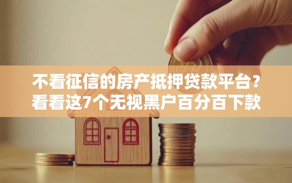 不看征信的房产抵押贷款平台？看看这7个无视黑户百分百下款平台怎么样