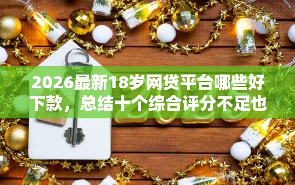 2026最新18岁网贷平台哪些好下款,总结十个综合评分不足也能借钱的平台! 2026最新18岁网贷平台哪些好下款,总结十个综合评分不足也能借钱的平台!
