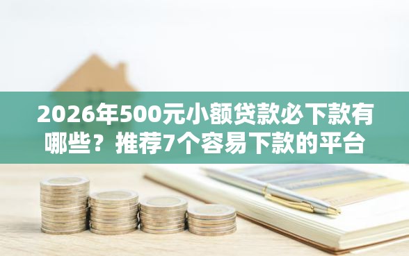 2026年500元小额贷款必下款有哪些？推荐7个容易下款的平台