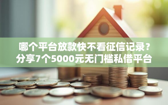 哪个平台放款快不看征信记录？分享7个5000元无门槛私借平台