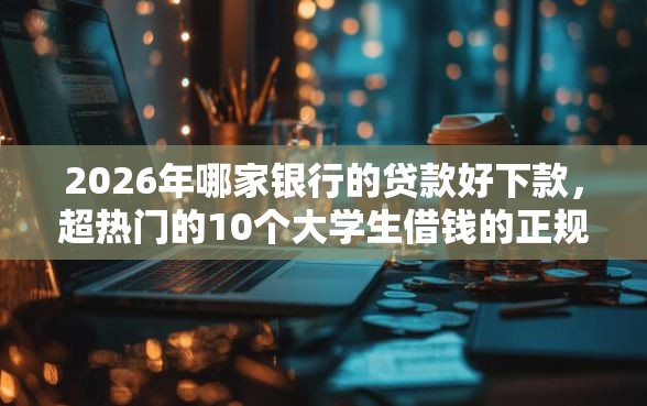 2026年哪家银行的贷款好下款,超热门的10个大学生借钱的正规平台推荐 2026年哪家银行的贷款好下款,超热门的10个大学生借钱的正规平台推荐