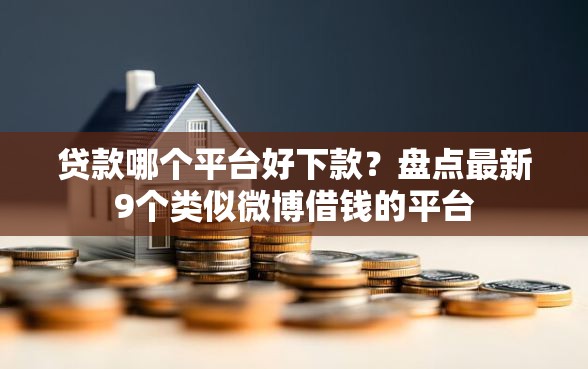 贷款哪个平台好下款？盘点最新9个类似微博借钱的平台
