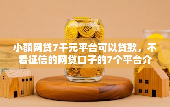 小额网贷7千元平台可以贷款，不看征信的网贷口子的7个平台介绍