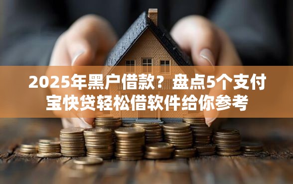 2025年黑户借款？盘点5个支付宝快贷轻松借软件给你参考