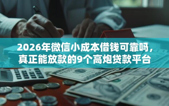 2026年微信小成本借钱可靠吗，真正能放款的9个高炮贷款平台推荐