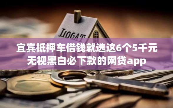 宜宾抵押车借钱就选这6个5千元无视黑白必下款的网贷app