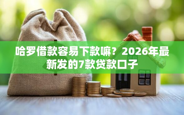 哈罗借款容易下款嘛？2026年最新发的7款贷款口子