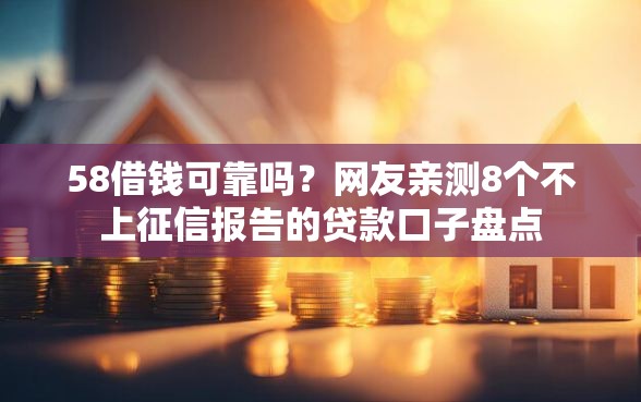 58借钱可靠吗？网友亲测8个不上征信报告的贷款口子盘点