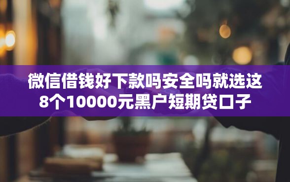 微信借钱好下款吗安全吗就选这8个10000元黑户短期贷口子