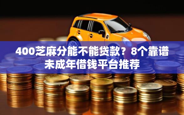 400芝麻分能不能贷款？8个靠谱未成年借钱平台推荐