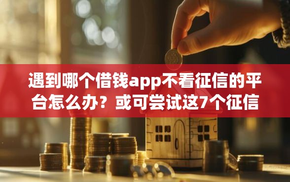 遇到哪个借钱app不看征信的平台怎么办？或可尝试这7个征信花居然都下款了的平台
