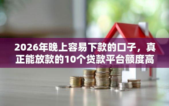 2026年晚上容易下款的口子，真正能放款的10个贷款平台额度高推荐