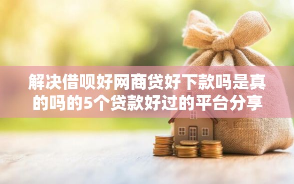 解决借呗好网商贷好下款吗是真的吗的5个贷款好过的平台分享