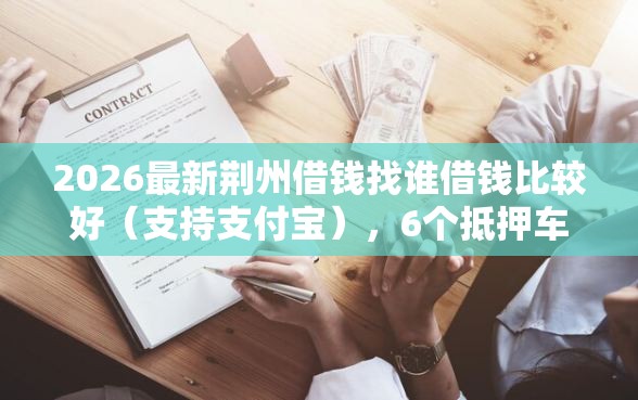 2026最新荆州借钱找谁借钱比较好（支持支付宝），6个抵押车贷款平台无私分享