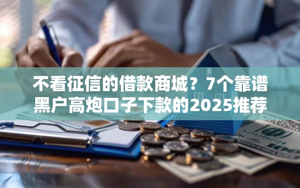 不看征信的借款商城？7个靠谱黑户高炮口子下款的2025推荐
