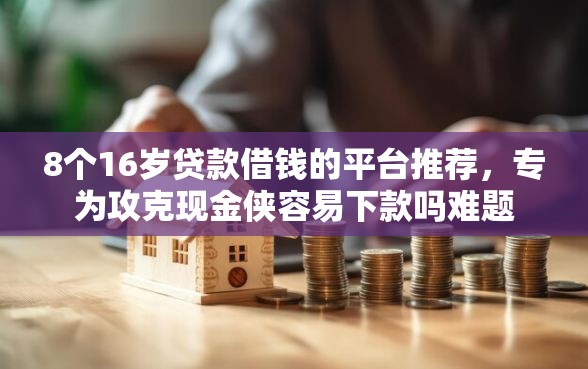 8个16岁贷款借钱的平台推荐，专为攻克现金侠容易下款吗难题