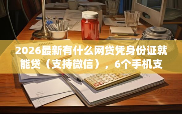 2026最新有什么网贷凭身份证就能贷（支持微信），6个手机支付宝小额贷款的app无私分享