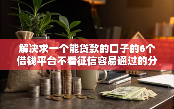 解决求一个能贷款的口子的6个借钱平台不看征信容易通过的分享