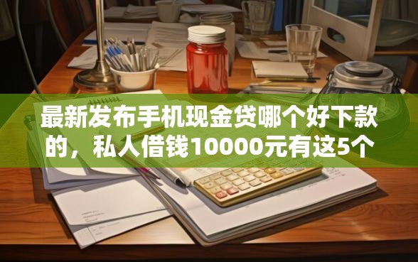 最新发布手机现金贷哪个好下款的,私人借钱10000元有这5个渠道 最新发布手机现金贷哪个好下款的,私人借钱10000元有这5个渠道