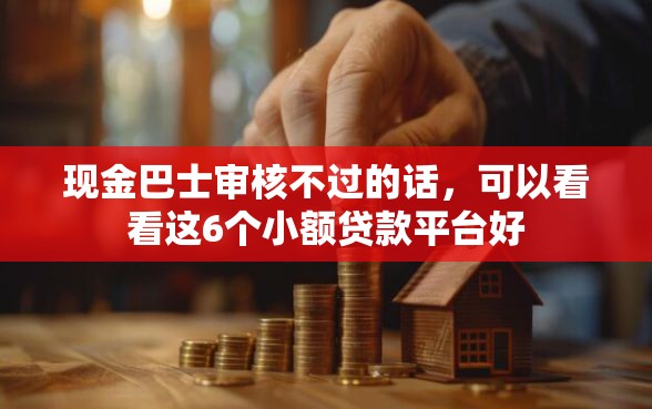 现金巴士审核不过的话，可以看看这6个小额贷款平台好