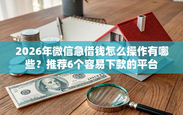 2026年微信急借钱怎么操作有哪些？推荐6个容易下款的平台