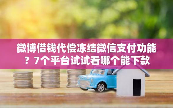 微博借钱代偿冻结微信支付功能？7个平台试试看哪个能下款