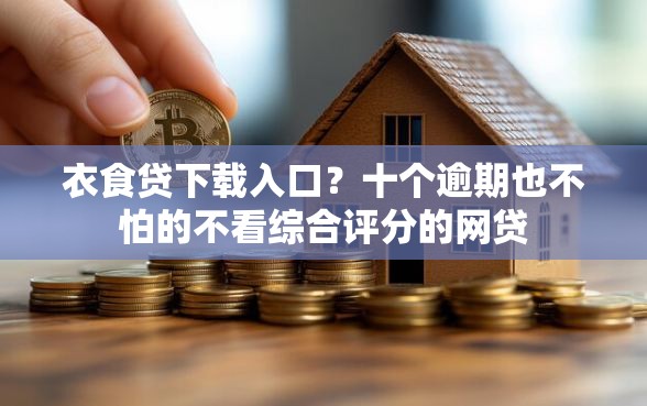 衣食贷下载入口？十个逾期也不怕的不看综合评分的网贷