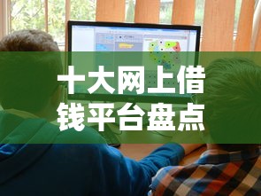 十大网上借钱平台盘点，解决好会借是哪个借款平台的问题