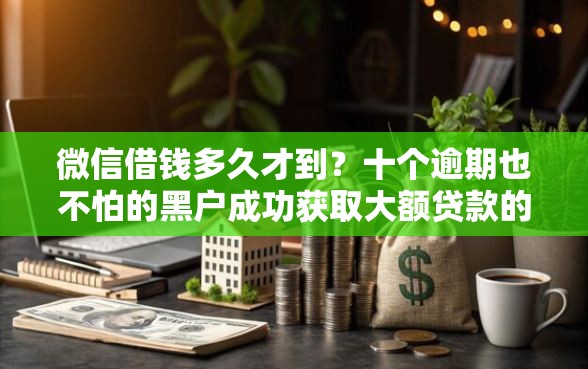 微信借钱多久才到？十个逾期也不怕的黑户成功获取大额贷款的口子