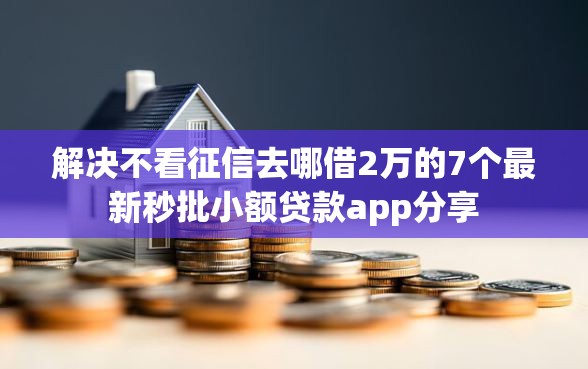 解决不看征信去哪借2万的7个最新秒批小额贷款app分享
