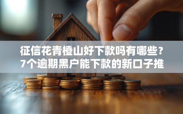 征信花青橙山好下款吗有哪些？7个逾期黑户能下款的新口子推荐给你