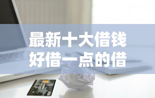 最新十大借钱好借一点的借款平台，专治微信支付分能借钱口子