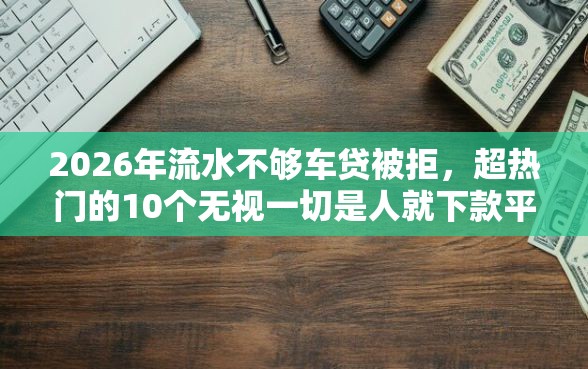 2026年流水不够车贷被拒，超热门的10个无视一切是人就下款平台推荐