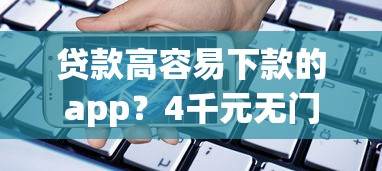 贷款高容易下款的app？4千元无门槛借款平台推荐，8个借钱正规平台盘点