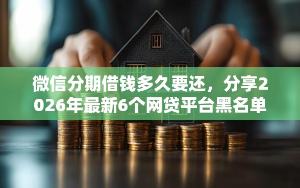微信分期借钱多久要还，分享2026年最新6个网贷平台黑名单