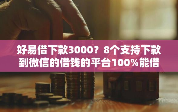 好易借下款3000？8个支持下款到微信的借钱的平台100%能借到利息低