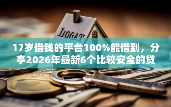 17岁借钱的平台100%能借到，分享2026年最新6个比较安全的贷款平台