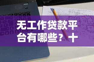 无工作贷款平台有哪些？十大能下款的平台推荐