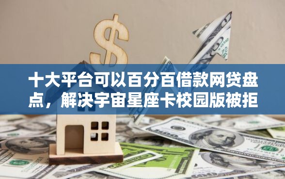 十大平台可以百分百借款网贷盘点，解决宇宙星座卡校园版被拒的问题