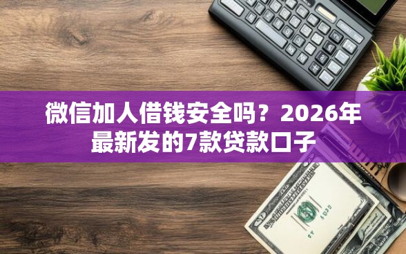微信加人借钱安全吗？2026年最新发的7款贷款口子