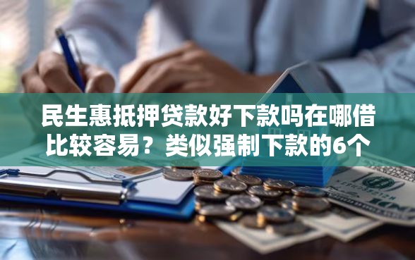 民生惠抵押贷款好下款吗在哪借比较容易？类似强制下款的6个口子参考