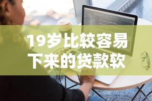 19岁比较容易下来的贷款软件就选这7个8千元20岁贷款平台