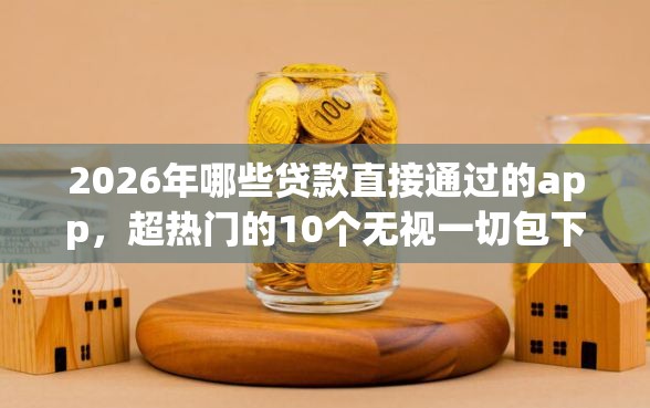2026年哪些贷款直接通过的app，超热门的10个无视一切包下款口子推荐